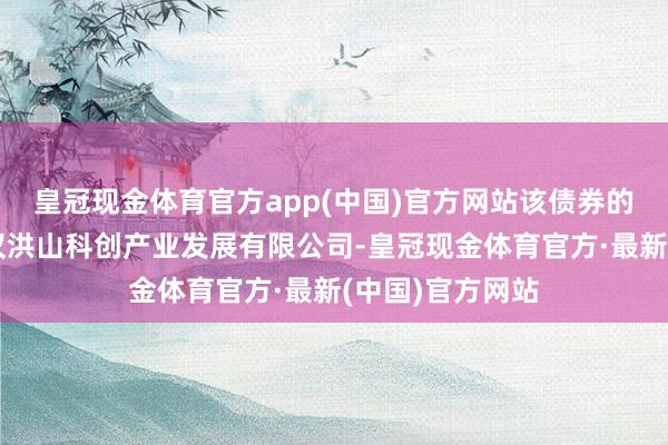 皇冠现金体育官方app(中国)官方网站该债券的刊行主体为武汉洪山科创产业发展有限公司-皇冠现金体育官方·最新(中国)官方网站