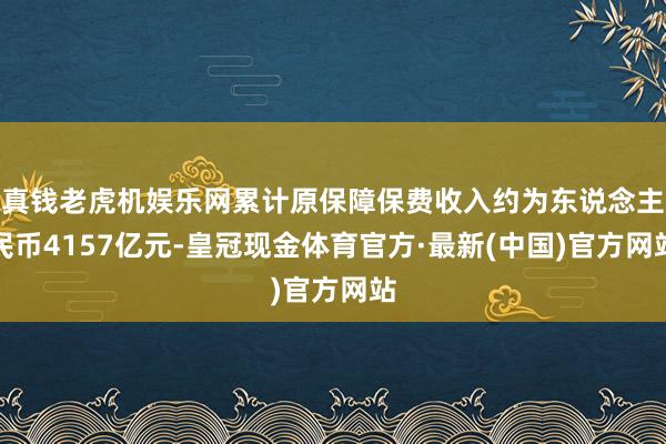 真钱老虎机娱乐网累计原保障保费收入约为东说念主民币4157亿元-皇冠现金体育官方·最新(中国)官方网站