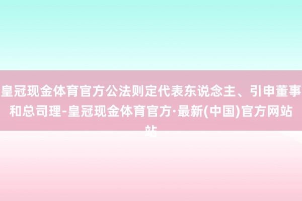 皇冠现金体育官方公法则定代表东说念主、引申董事和总司理-皇冠现金体育官方·最新(中国)官方网站