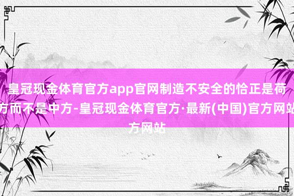 皇冠现金体育官方app官网制造不安全的恰正是荷方而不是中方-皇冠现金体育官方·最新(中国)官方网站