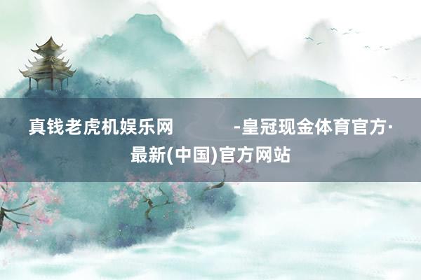 真钱老虎机娱乐网            -皇冠现金体育官方·最新(中国)官方网站