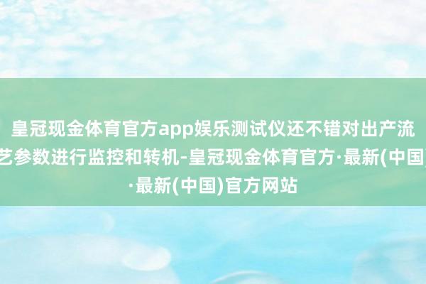 皇冠现金体育官方app娱乐测试仪还不错对出产流程中的工艺参数进行监控和转机-皇冠现金体育官方·最新(中国)官方网站