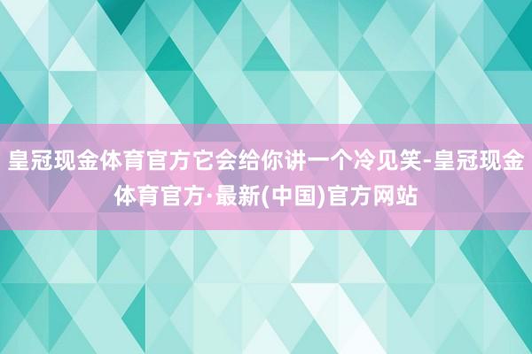 皇冠现金体育官方它会给你讲一个冷见笑-皇冠现金体育官方·最新(中国)官方网站