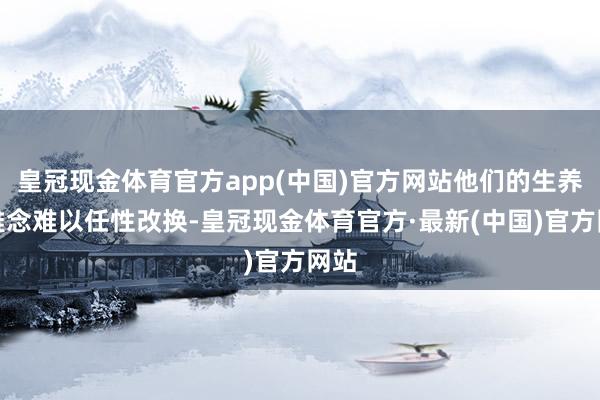 皇冠现金体育官方app(中国)官方网站他们的生养不雅念难以任性改换-皇冠现金体育官方·最新(中国)官方网站