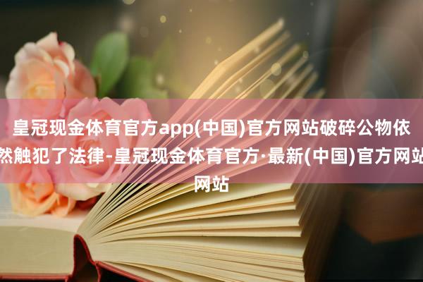 皇冠现金体育官方app(中国)官方网站破碎公物依然触犯了法律-皇冠现金体育官方·最新(中国)官方网站