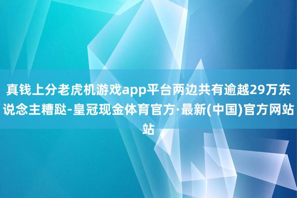 真钱上分老虎机游戏app平台两边共有逾越29万东说念主糟跶-皇冠现金体育官方·最新(中国)官方网站