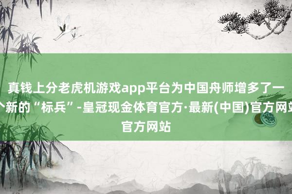 真钱上分老虎机游戏app平台为中国舟师增多了一个新的“标兵”-皇冠现金体育官方·最新(中国)官方网站