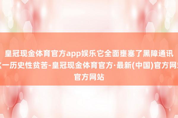 皇冠现金体育官方app娱乐它全面壅塞了黑障通讯这一历史性贫苦-皇冠现金体育官方·最新(中国)官方网站