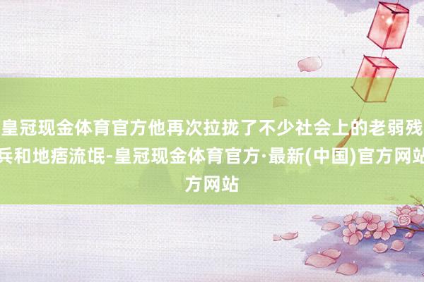 皇冠现金体育官方他再次拉拢了不少社会上的老弱残兵和地痞流氓-皇冠现金体育官方·最新(中国)官方网站