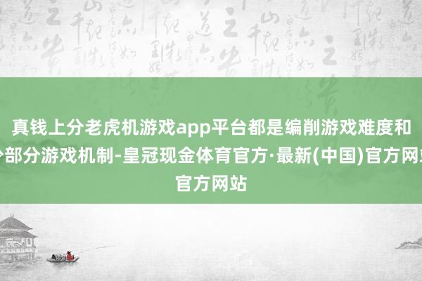 真钱上分老虎机游戏app平台都是编削游戏难度和少部分游戏机制-皇冠现金体育官方·最新(中国)官方网站