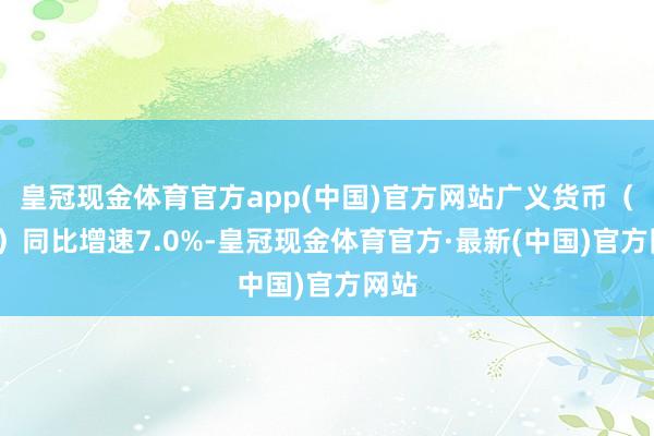 皇冠现金体育官方app(中国)官方网站广义货币（M2）同比增速7.0%-皇冠现金体育官方·最新(中国)官方网站