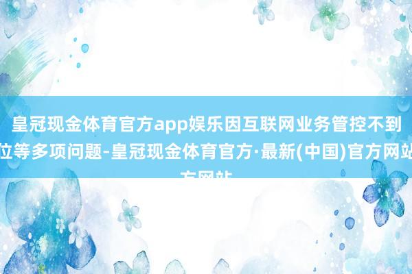 皇冠现金体育官方app娱乐因互联网业务管控不到位等多项问题-皇冠现金体育官方·最新(中国)官方网站