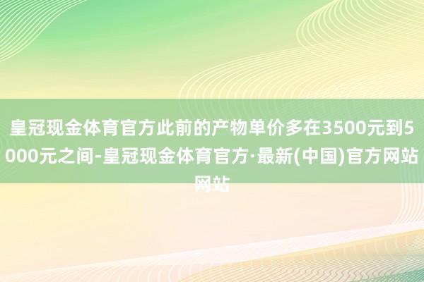 皇冠现金体育官方此前的产物单价多在3500元到5000元之间-皇冠现金体育官方·最新(中国)官方网站