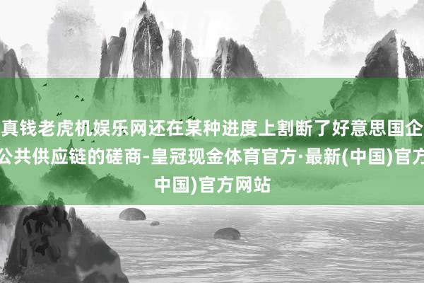 真钱老虎机娱乐网还在某种进度上割断了好意思国企业与公共供应链的磋商-皇冠现金体育官方·最新(中国)官方网站