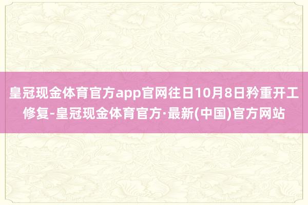 皇冠现金体育官方app官网往日10月8日矜重开工修复-皇冠现金体育官方·最新(中国)官方网站