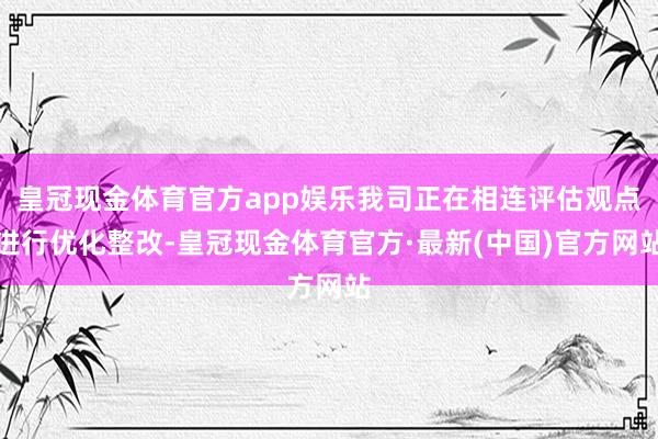 皇冠现金体育官方app娱乐我司正在相连评估观点进行优化整改-皇冠现金体育官方·最新(中国)官方网站