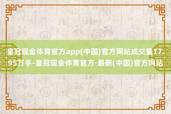 皇冠现金体育官方app(中国)官方网站成交量17.95万手-皇冠现金体育官方·最新(中国)官方网站