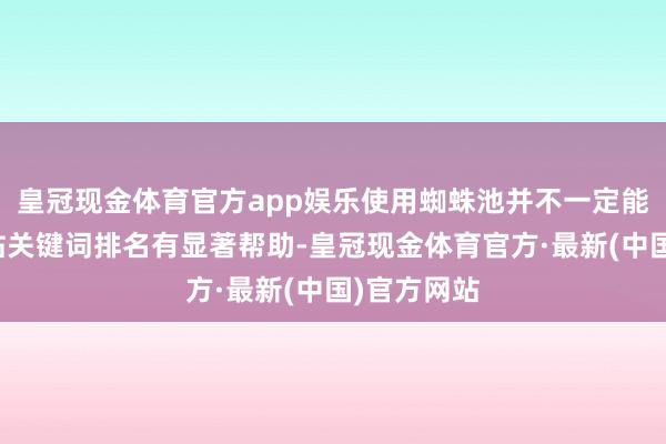 皇冠现金体育官方app娱乐使用蜘蛛池并不一定能保证对网站关键词排名有显著帮助-皇冠现金体育官方·最新(中国)官方网站