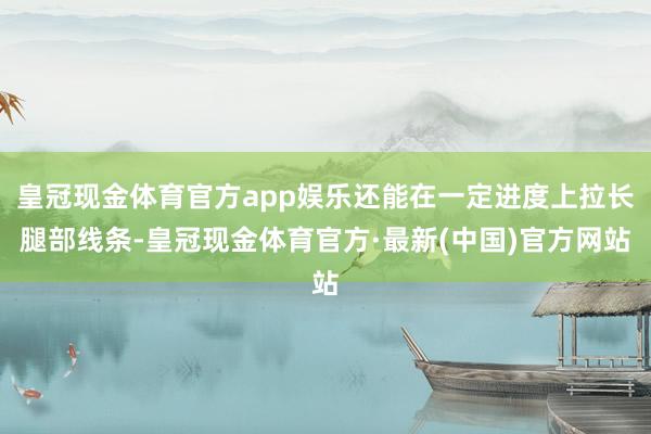 皇冠现金体育官方app娱乐还能在一定进度上拉长腿部线条-皇冠现金体育官方·最新(中国)官方网站