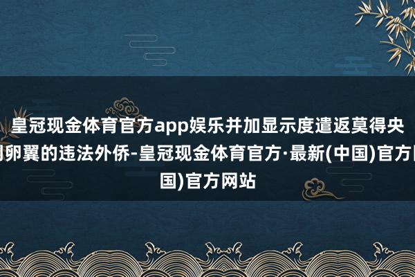 皇冠现金体育官方app娱乐并加显示度遣返莫得央求到卵翼的违法外侨-皇冠现金体育官方·最新(中国)官方网站