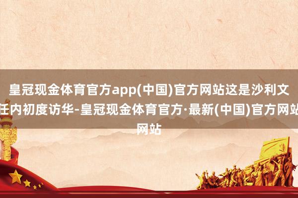 皇冠现金体育官方app(中国)官方网站这是沙利文任内初度访华-皇冠现金体育官方·最新(中国)官方网站