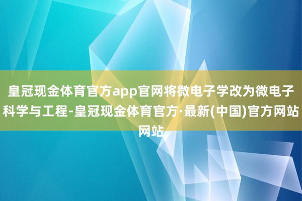 皇冠现金体育官方app官网将微电子学改为微电子科学与工程-皇冠现金体育官方·最新(中国)官方网站