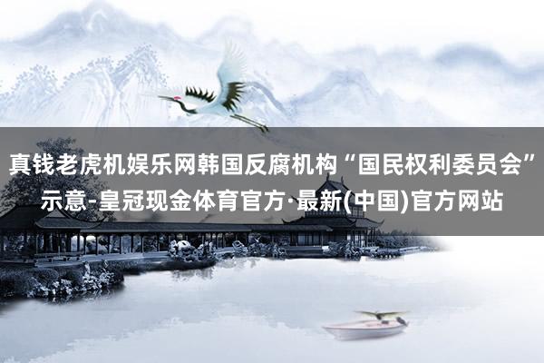 真钱老虎机娱乐网韩国反腐机构“国民权利委员会”示意-皇冠现金体育官方·最新(中国)官方网站