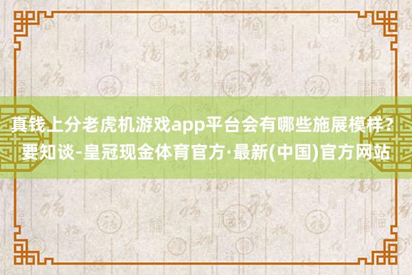 真钱上分老虎机游戏app平台会有哪些施展模样？　　要知谈-皇冠现金体育官方·最新(中国)官方网站