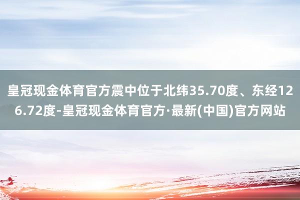 皇冠现金体育官方震中位于北纬35.70度、东经126.72度-皇冠现金体育官方·最新(中国)官方网站