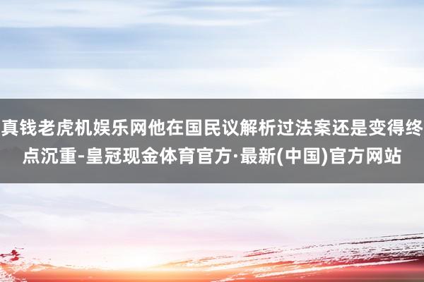 真钱老虎机娱乐网他在国民议解析过法案还是变得终点沉重-皇冠现金体育官方·最新(中国)官方网站