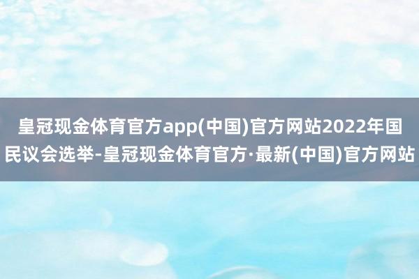 皇冠现金体育官方app(中国)官方网站2022年国民议会选举-皇冠现金体育官方·最新(中国)官方网站