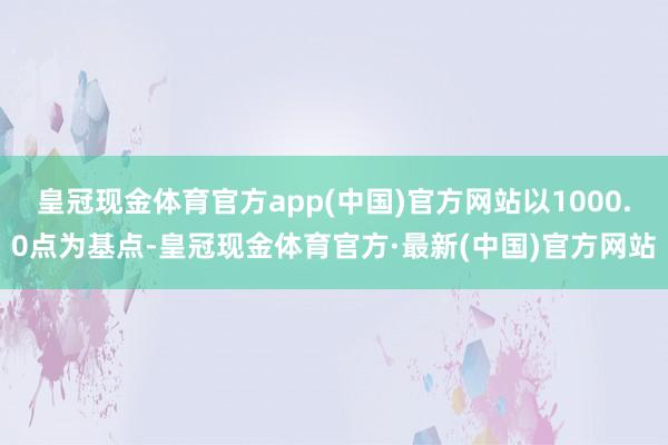 皇冠现金体育官方app(中国)官方网站以1000.0点为基点-皇冠现金体育官方·最新(中国)官方网站