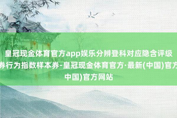 皇冠现金体育官方app娱乐分辨登科对应隐含评级的债券行为指数样本券-皇冠现金体育官方·最新(中国)官方网站