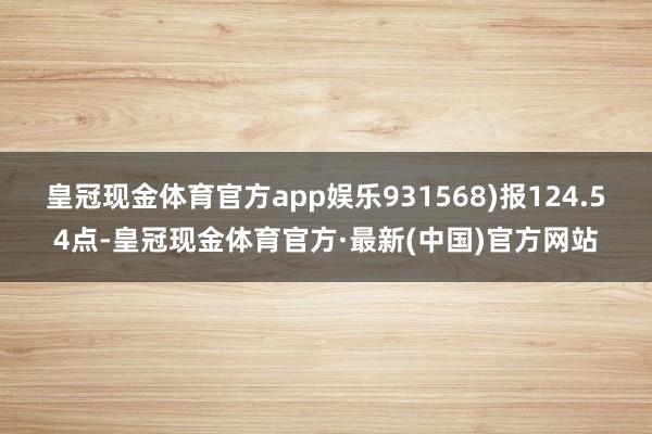 皇冠现金体育官方app娱乐931568)报124.54点-皇冠现金体育官方·最新(中国)官方网站