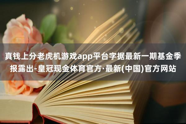 真钱上分老虎机游戏app平台字据最新一期基金季报露出-皇冠现金体育官方·最新(中国)官方网站