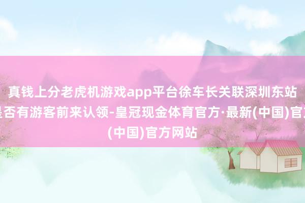 真钱上分老虎机游戏app平台徐车长关联深圳东站探求是否有游客前来认领-皇冠现金体育官方·最新(中国)官方网站