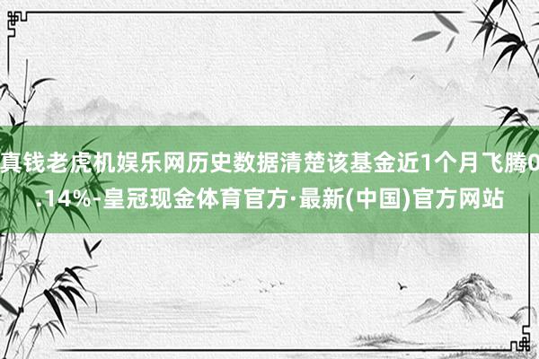 真钱老虎机娱乐网历史数据清楚该基金近1个月飞腾0.14%-皇冠现金体育官方·最新(中国)官方网站