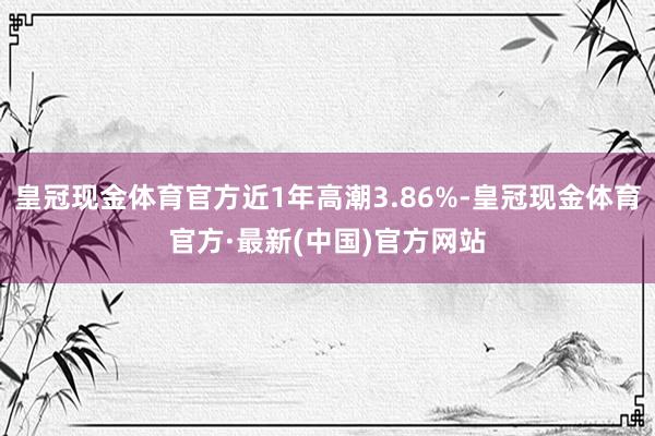 皇冠现金体育官方近1年高潮3.86%-皇冠现金体育官方·最新(中国)官方网站