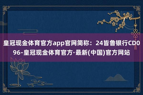 皇冠现金体育官方app官网简称：24皆鲁银行CD096-皇冠现金体育官方·最新(中国)官方网站