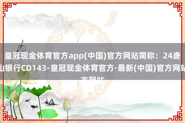 皇冠现金体育官方app(中国)官方网站简称：24唐山银行CD143-皇冠现金体育官方·最新(中国)官方网站