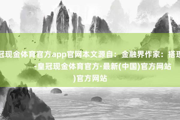 皇冠现金体育官方app官网本文源自：金融界作家：搭理君            -皇冠现金体育官方·最新(中国)官方网站