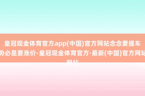 皇冠现金体育官方app(中国)官方网站念念要提车势必是要涨价-皇冠现金体育官方·最新(中国)官方网站