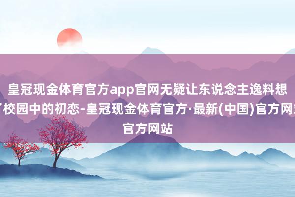 皇冠现金体育官方app官网无疑让东说念主逸料想了校园中的初恋-皇冠现金体育官方·最新(中国)官方网站