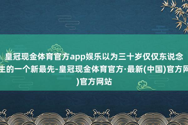 皇冠现金体育官方app娱乐以为三十岁仅仅东说念主生的一个新最先-皇冠现金体育官方·最新(中国)官方网站