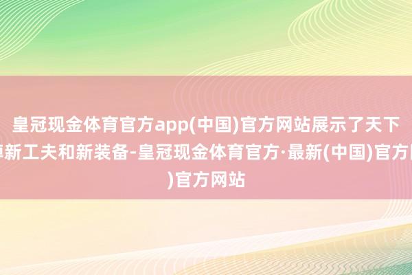 皇冠现金体育官方app(中国)官方网站展示了天下宽绰新工夫和新装备-皇冠现金体育官方·最新(中国)官方网站