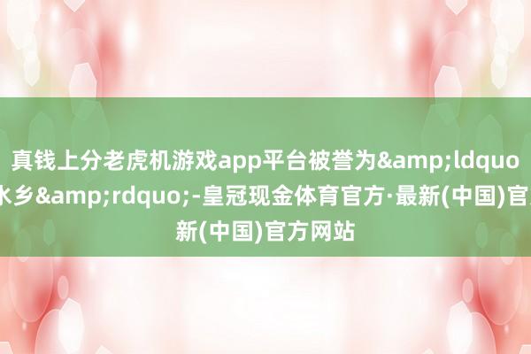 真钱上分老虎机游戏app平台被誉为&ldquo;江南水乡&rdquo;-皇冠现金体育官方·最新(中国)官方网站