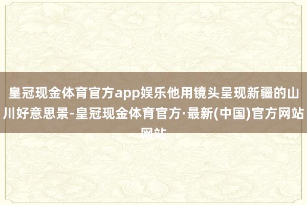 皇冠现金体育官方app娱乐他用镜头呈现新疆的山川好意思景-皇冠现金体育官方·最新(中国)官方网站