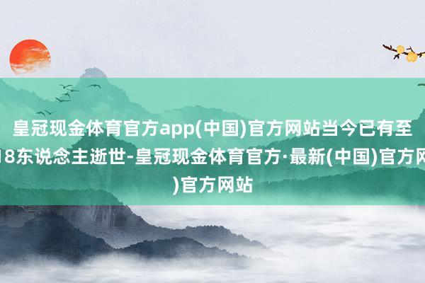 皇冠现金体育官方app(中国)官方网站当今已有至少18东说念主逝世-皇冠现金体育官方·最新(中国)官方网站