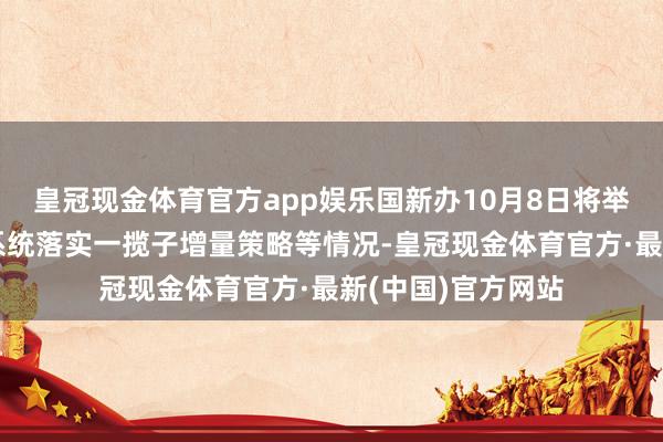 皇冠现金体育官方app娱乐国新办10月8日将举行发布会，先容系统落实一揽子增量策略等情况-皇冠现金体育官方·最新(中国)官方网站