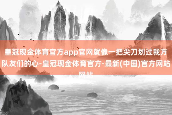 皇冠现金体育官方app官网就像一把尖刀划过我方队友们的心-皇冠现金体育官方·最新(中国)官方网站